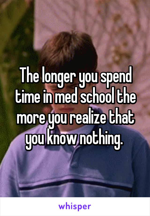 The longer you spend time in med school the more you realize that you know nothing. 