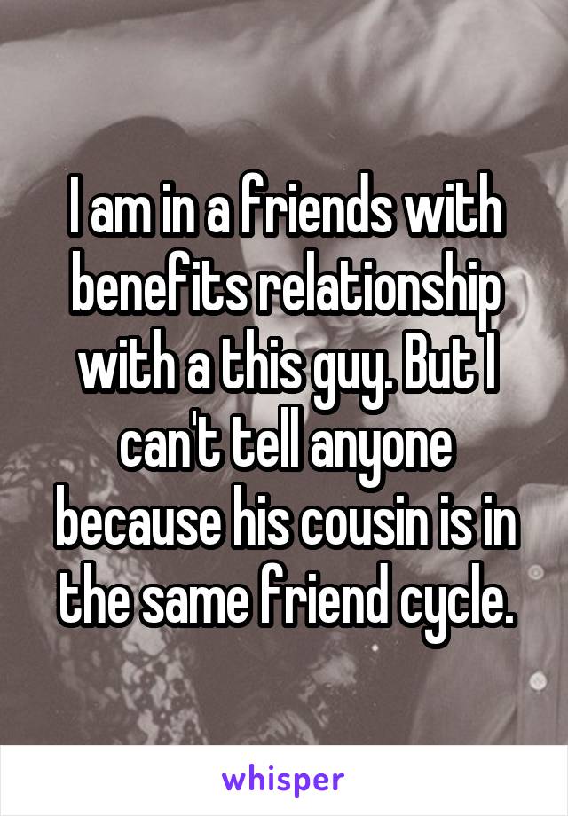 I am in a friends with benefits relationship with a this guy. But I can't tell anyone because his cousin is in the same friend cycle.