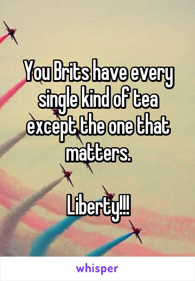 You Brits have every single kind of tea except the one that matters.

Liberty!!!