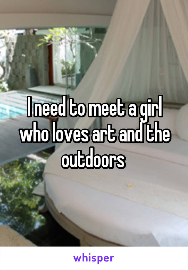 I need to meet a girl who loves art and the outdoors 