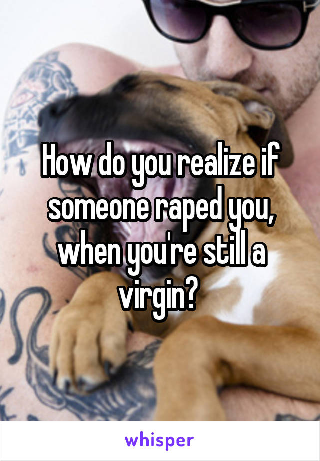 How do you realize if someone raped you, when you're still a virgin? 