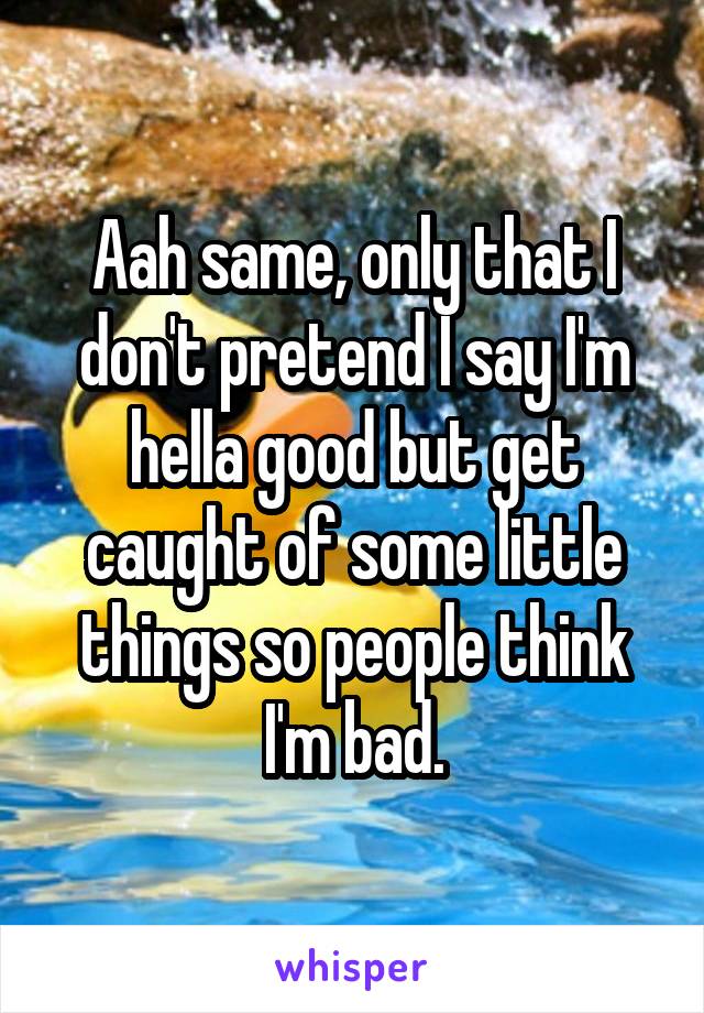 Aah same, only that I don't pretend I say I'm hella good but get caught of some little things so people think I'm bad.