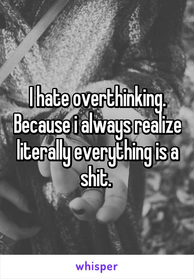 I hate overthinking. Because i always realize literally everything is a shit. 