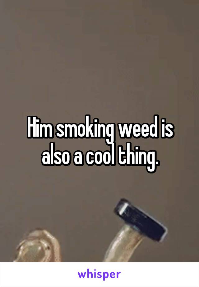 Him smoking weed is also a cool thing.