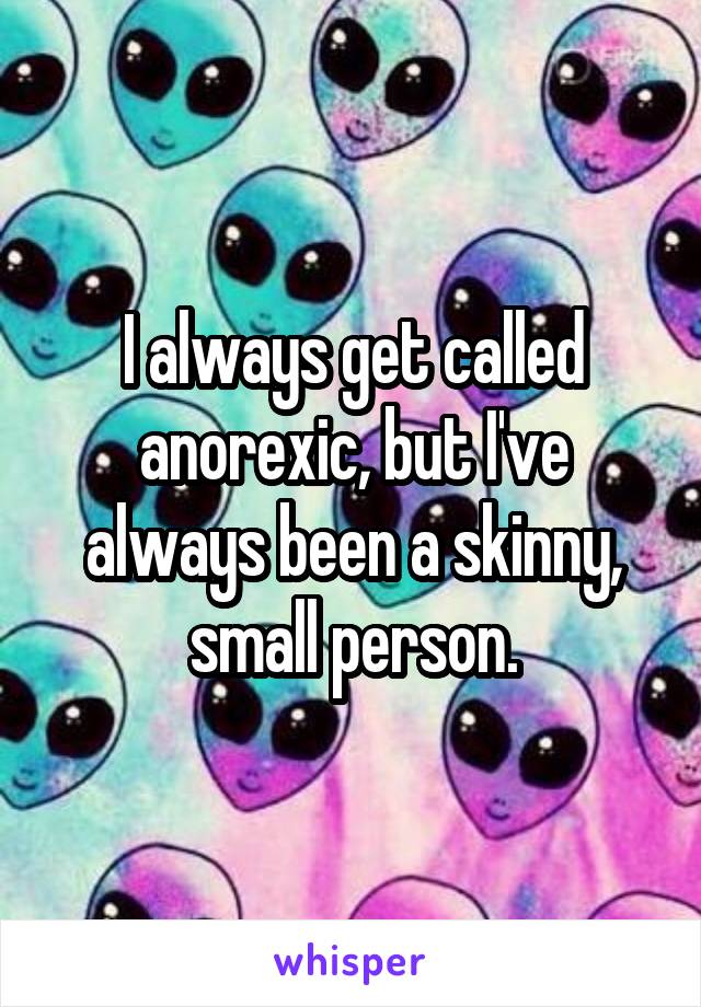 I always get called anorexic, but I've always been a skinny, small person.