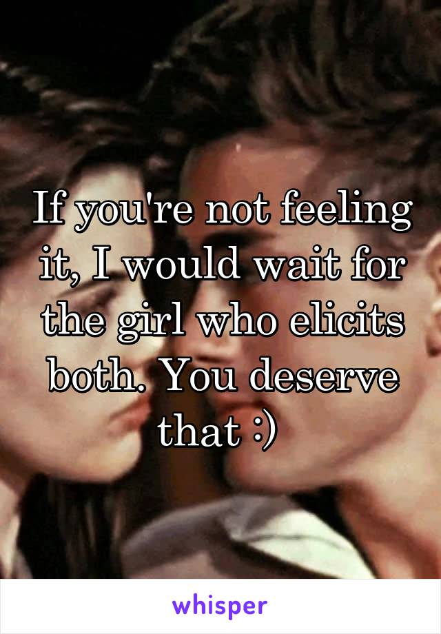 If you're not feeling it, I would wait for the girl who elicits both. You deserve that :) 