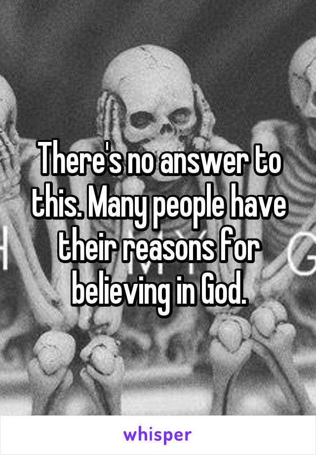 There's no answer to this. Many people have their reasons for believing in God.