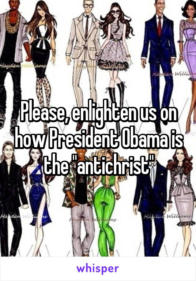 Please, enlighten us on how President Obama is the "antichrist"