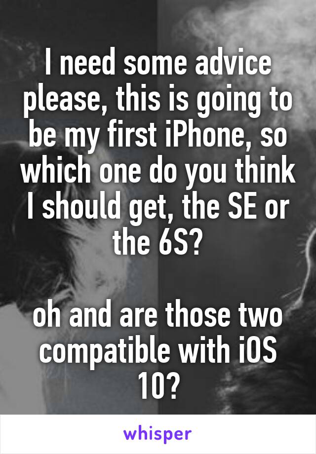 I need some advice please, this is going to be my first iPhone, so which one do you think I should get, the SE or the 6S?

oh and are those two compatible with iOS 10?