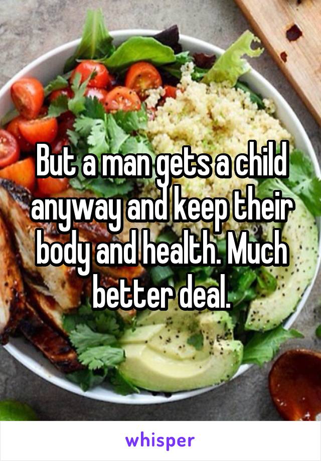 But a man gets a child anyway and keep their body and health. Much better deal.