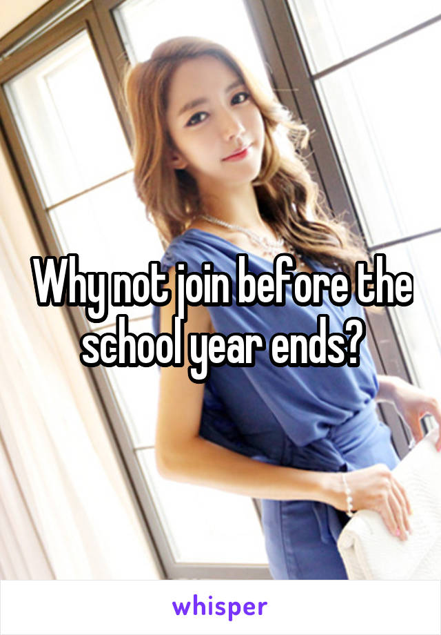 Why not join before the school year ends?