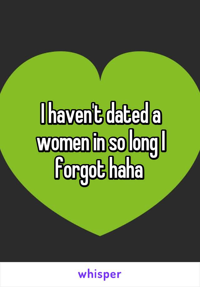 I haven't dated a women in so long I forgot haha 