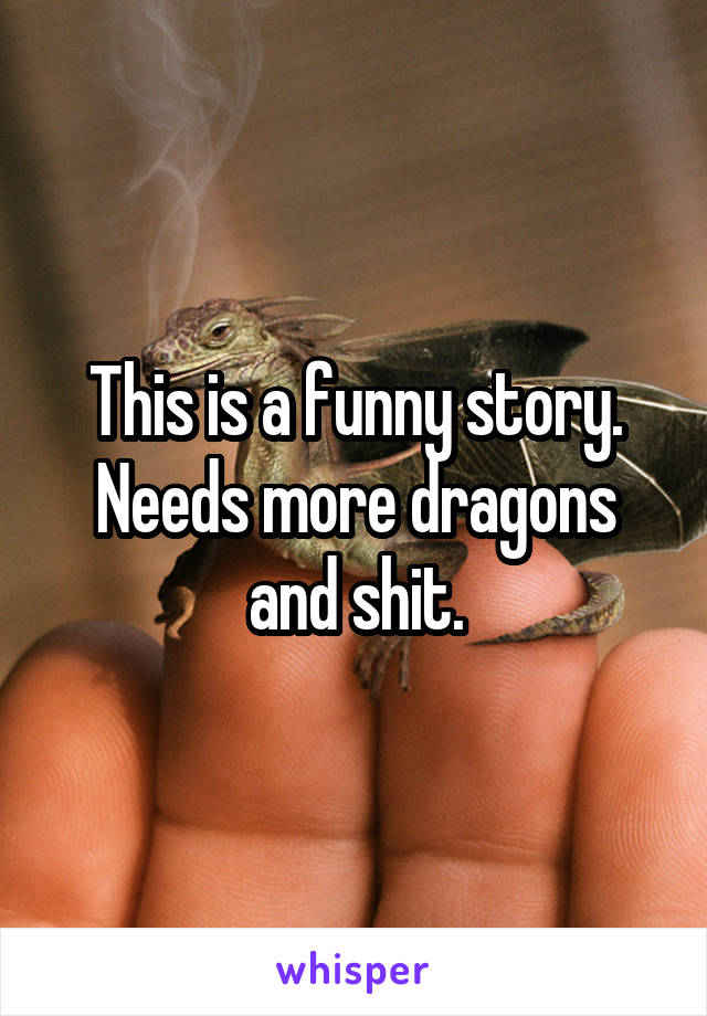 This is a funny story. Needs more dragons and shit.