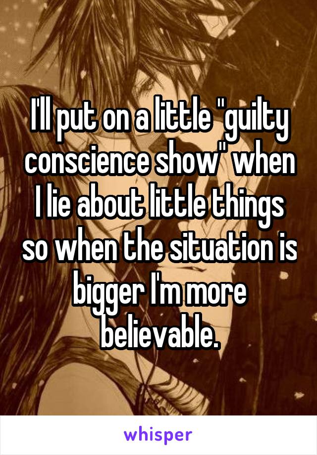 I'll put on a little "guilty conscience show" when I lie about little things so when the situation is bigger I'm more believable.