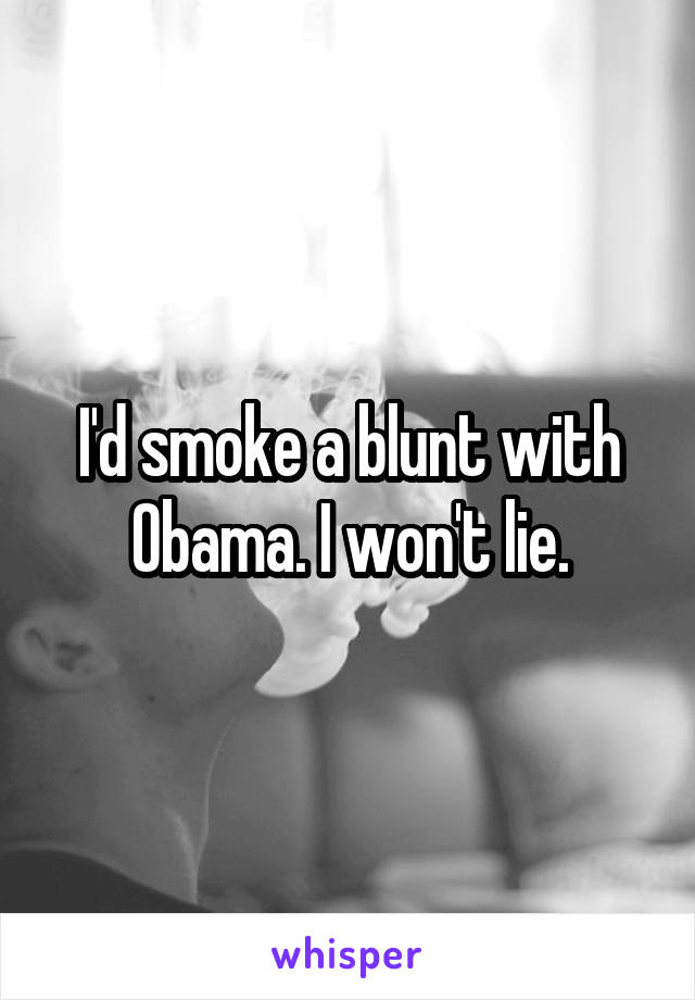 I'd smoke a blunt with Obama. I won't lie.