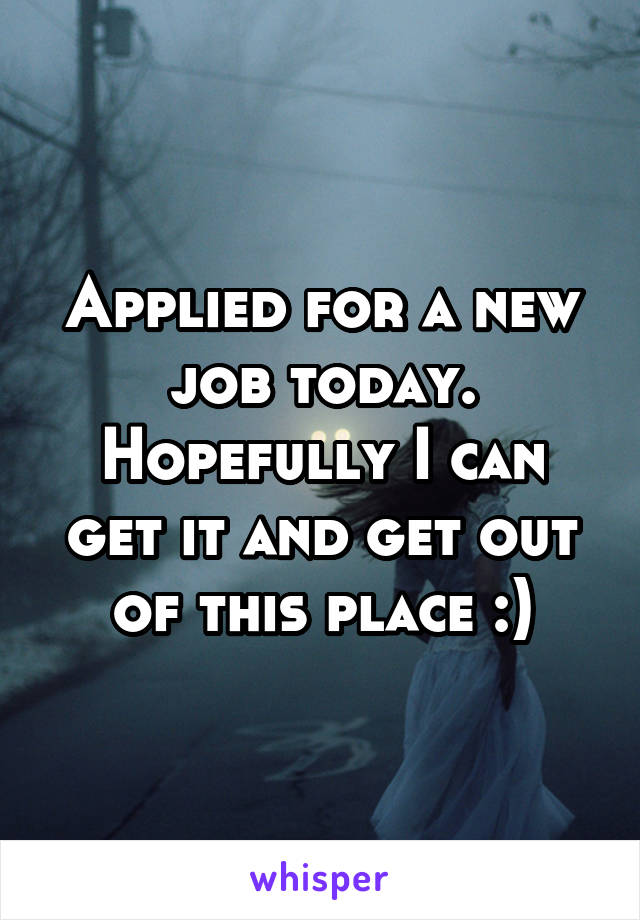 Applied for a new job today. Hopefully I can get it and get out of this place :)