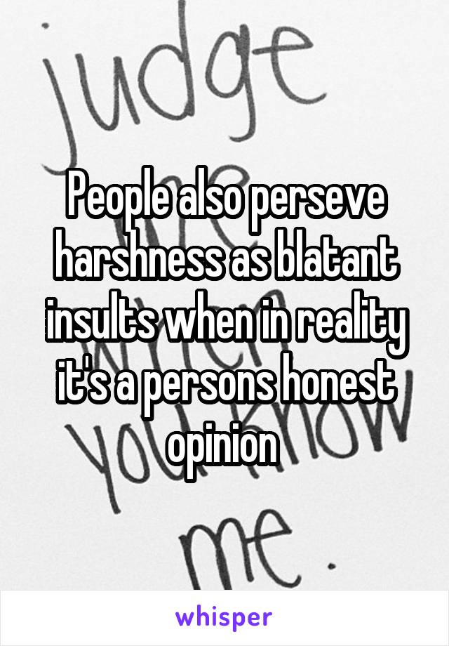 People also perseve harshness as blatant insults when in reality it's a persons honest opinion 