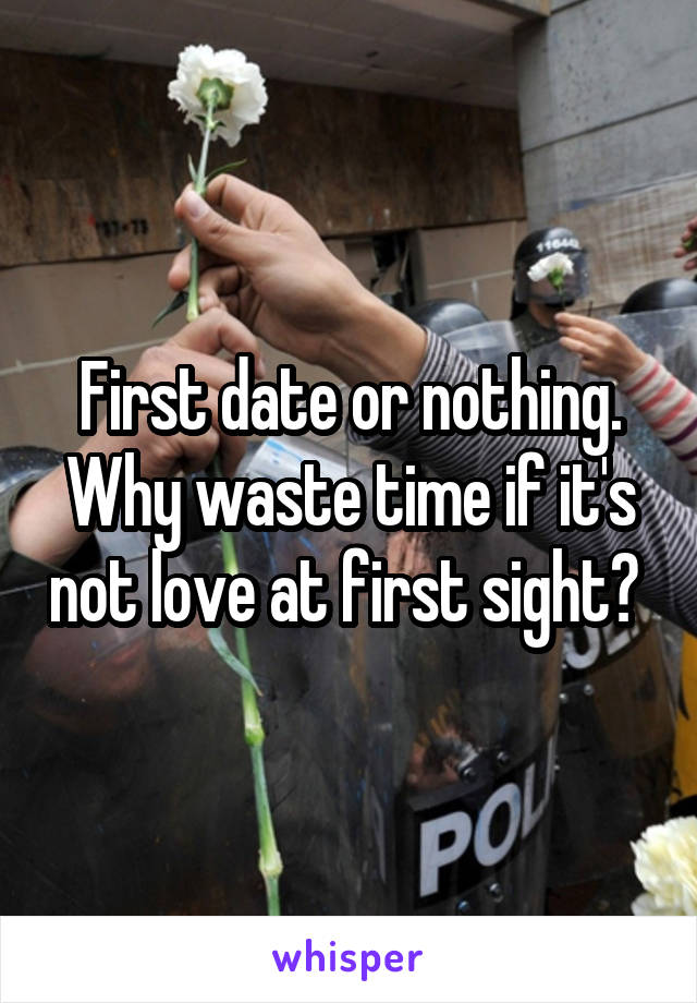 First date or nothing. Why waste time if it's not love at first sight? 