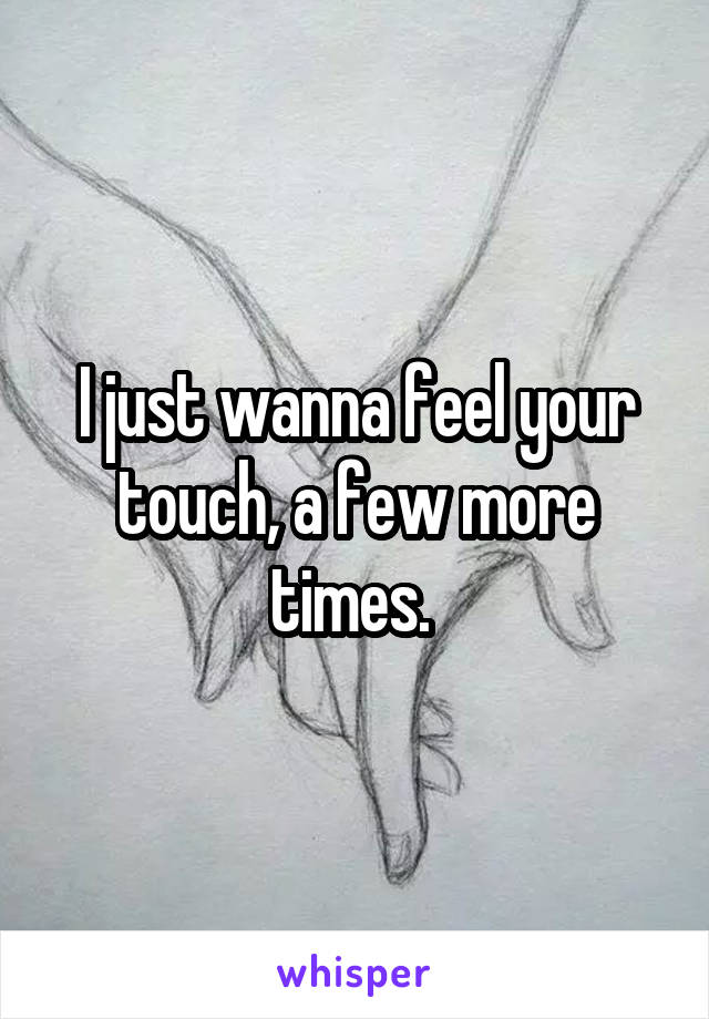 I just wanna feel your touch, a few more times. 