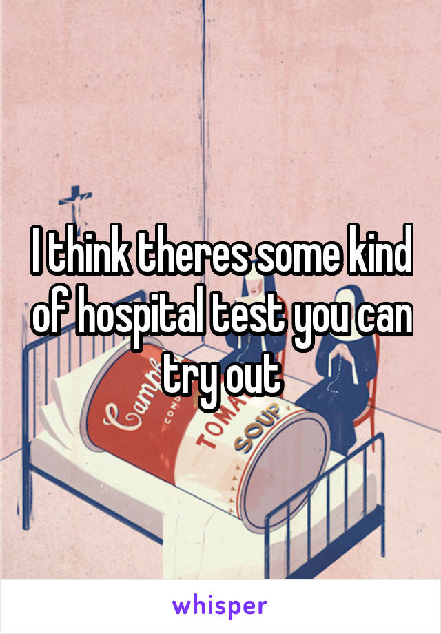 I think theres some kind of hospital test you can try out