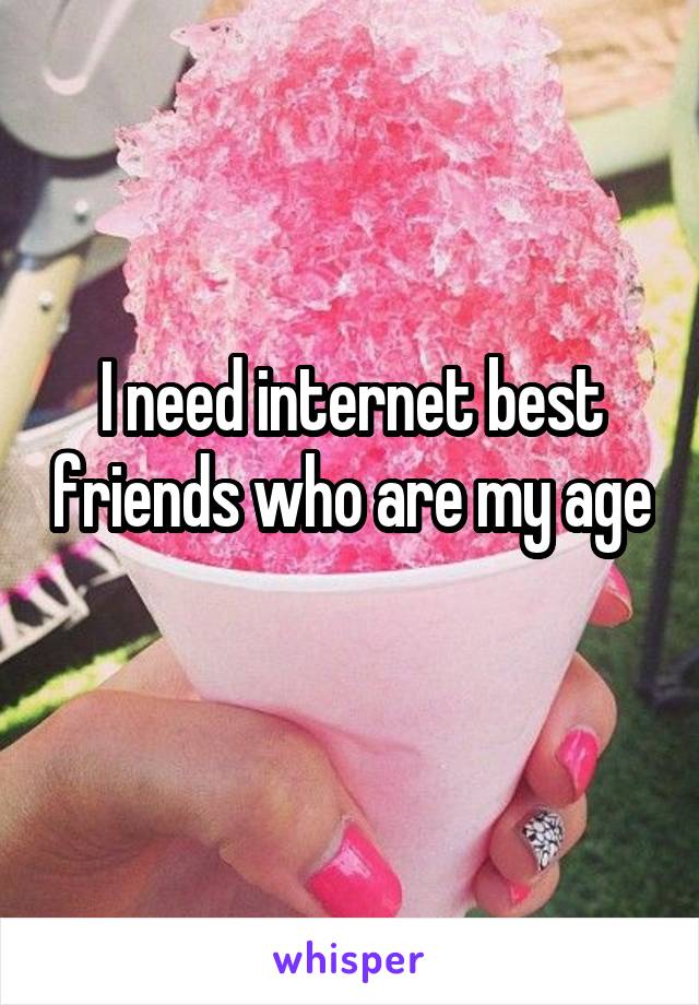 I need internet best friends who are my age 