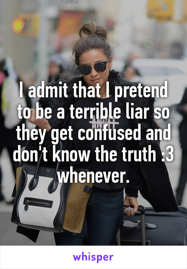 I admit that I pretend to be a terrible liar so they get confused and don't know the truth :3 whenever.