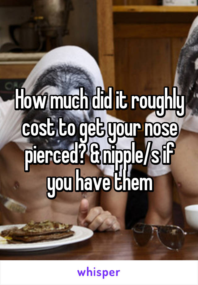 How much did it roughly cost to get your nose pierced? & nipple/s if you have them