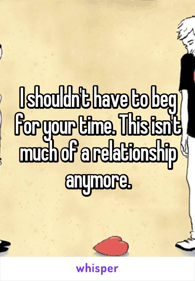 I shouldn't have to beg for your time. This isn't much of a relationship anymore.