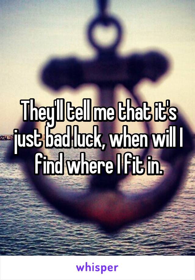 They'll tell me that it's just bad luck, when will I find where I fit in.