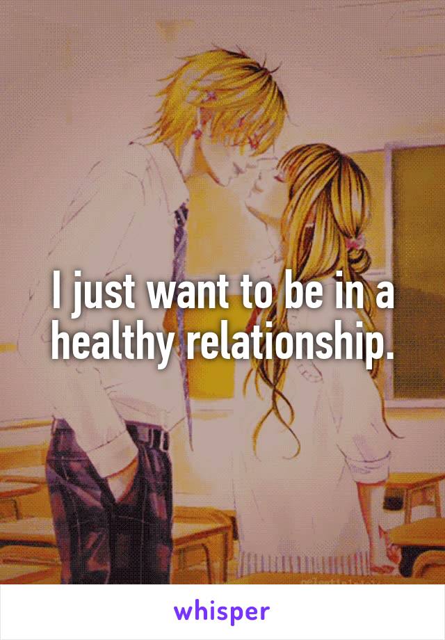 I just want to be in a healthy relationship.