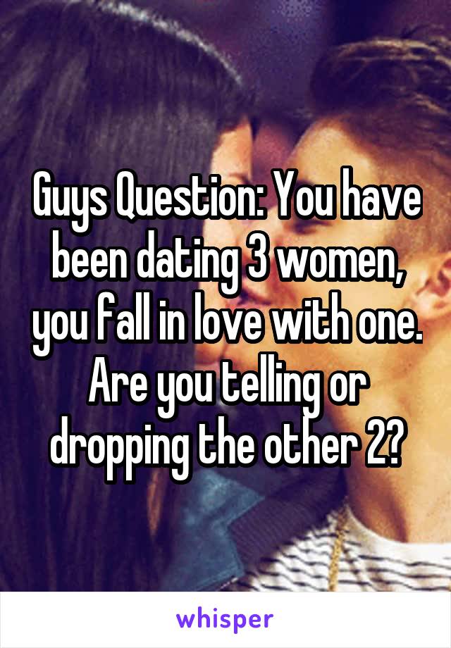 Guys Question: You have been dating 3 women, you fall in love with one. Are you telling or dropping the other 2?