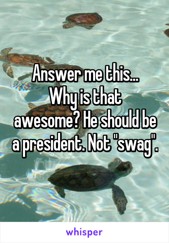 Answer me this...
Why is that awesome? He should be a president. Not "swag". 