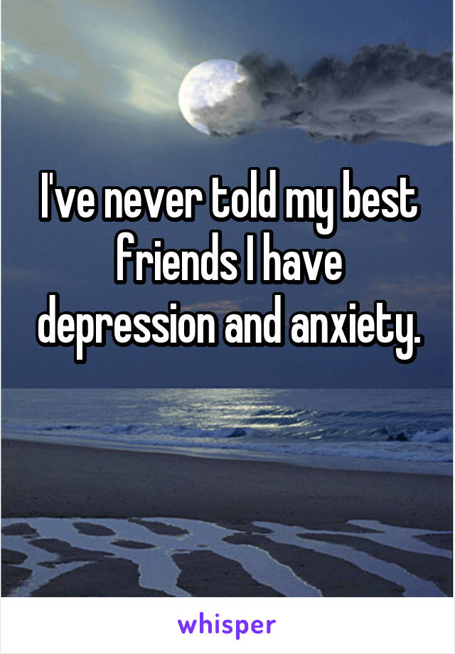 I've never told my best friends I have depression and anxiety.

