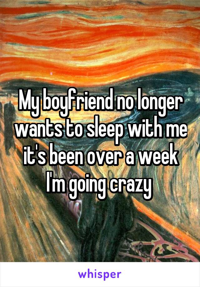 My boyfriend no longer wants to sleep with me it's been over a week I'm going crazy 