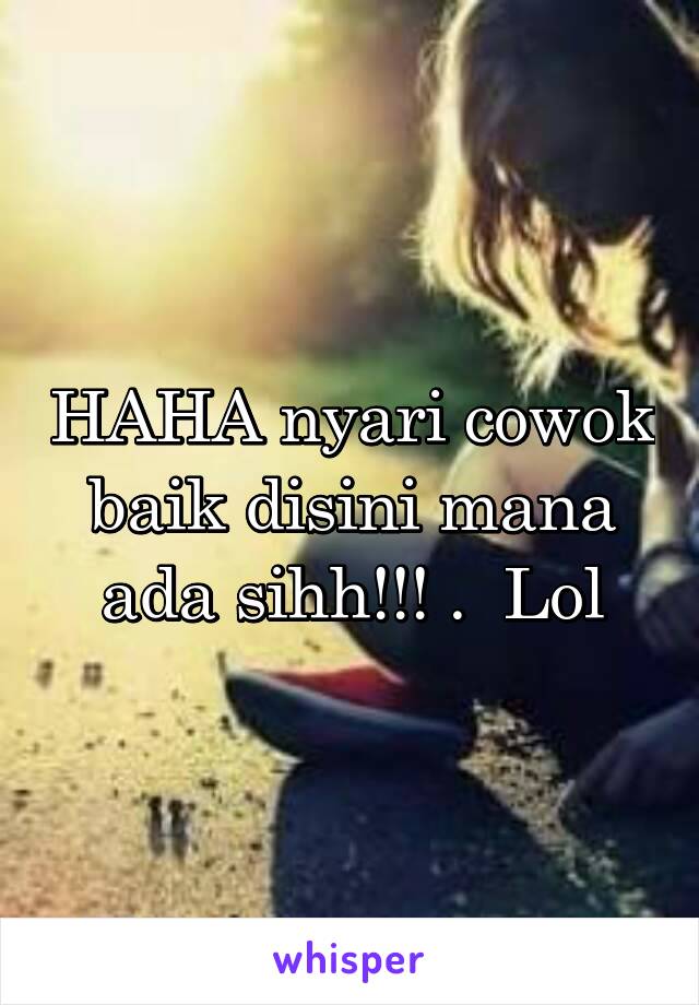 HAHA nyari cowok baik disini mana ada sihh!!! .  Lol