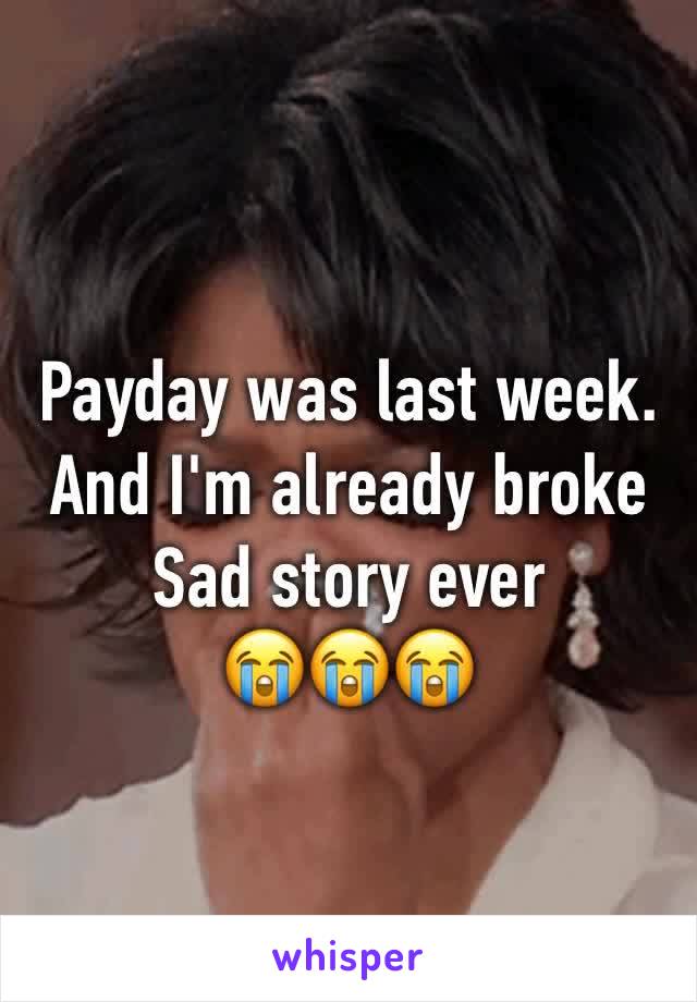 Payday was last week. 
And I'm already broke 
Sad story ever 
😭😭😭