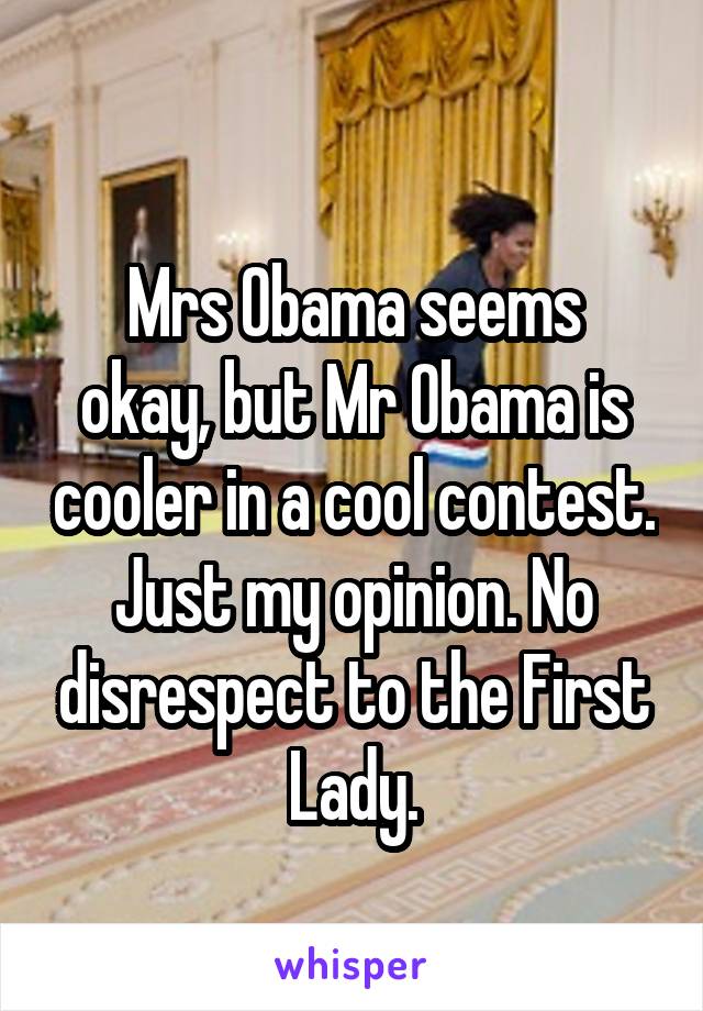 
Mrs Obama seems okay, but Mr Obama is cooler in a cool contest. Just my opinion. No disrespect to the First Lady.