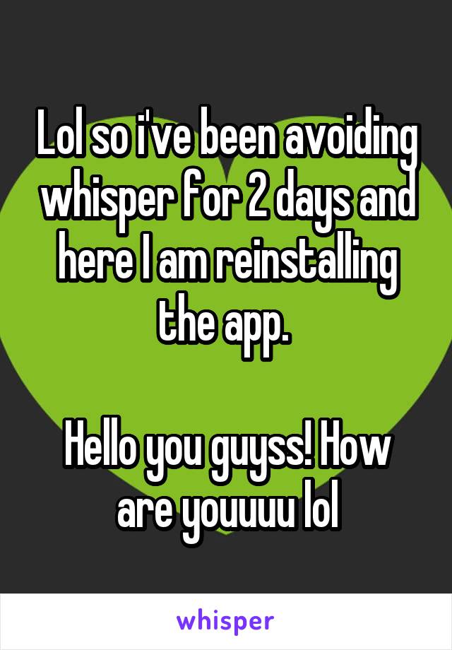 Lol so i've been avoiding whisper for 2 days and here I am reinstalling the app. 

Hello you guyss! How are youuuu lol