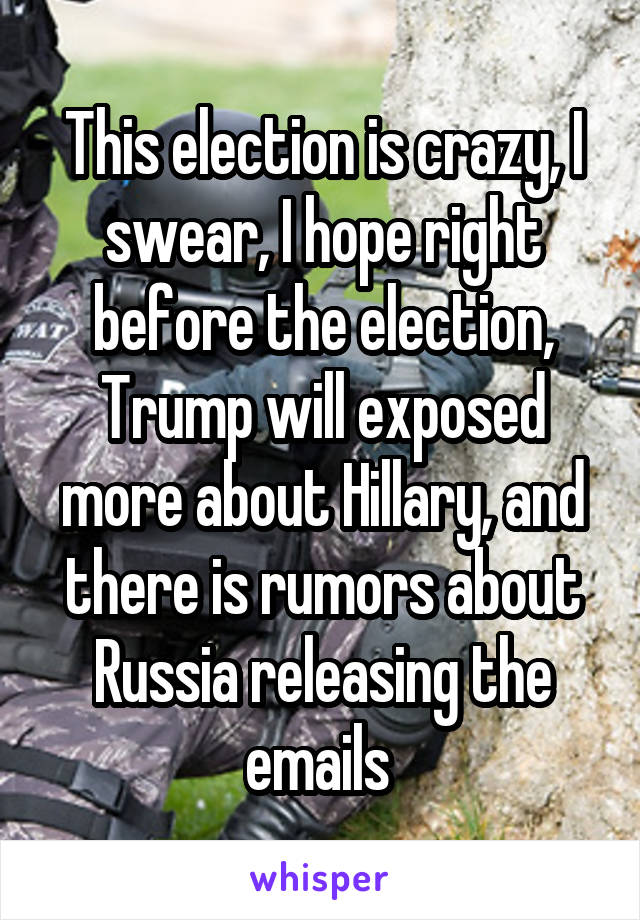 This election is crazy, I swear, I hope right before the election, Trump will exposed more about Hillary, and there is rumors about Russia releasing the emails 