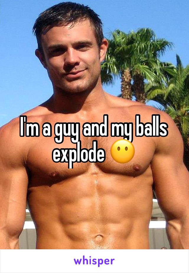 I'm a guy and my balls explode 😶