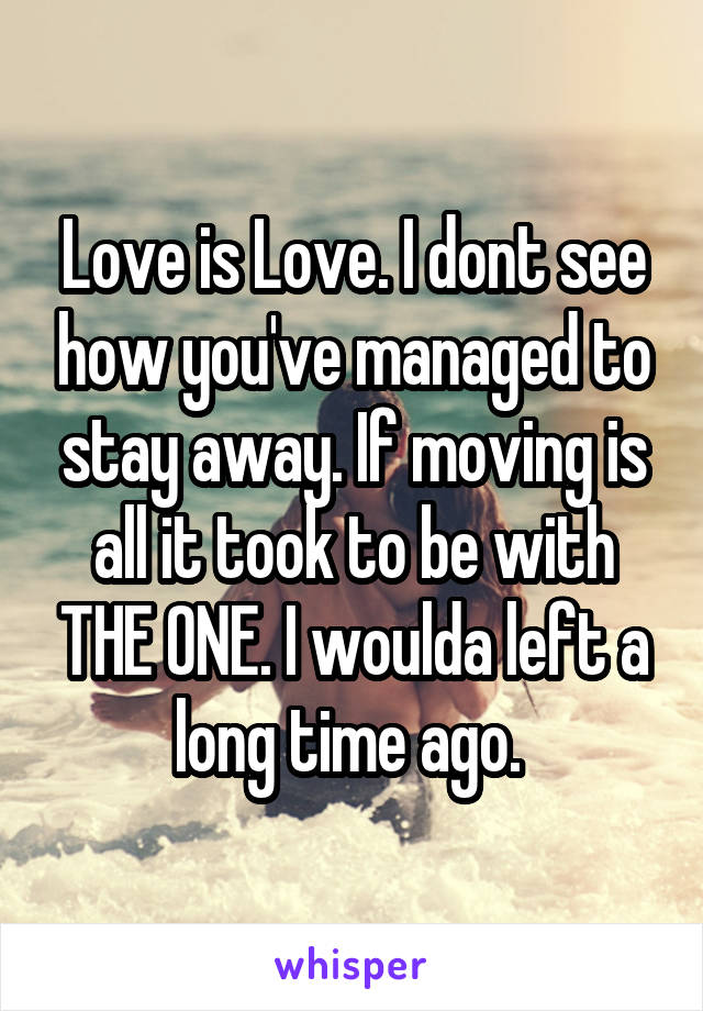 Love is Love. I dont see how you've managed to stay away. If moving is all it took to be with THE ONE. I woulda left a long time ago. 