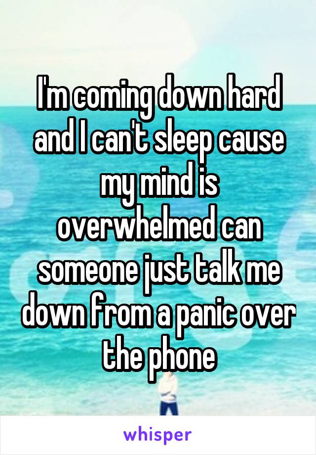 I'm coming down hard and I can't sleep cause my mind is overwhelmed can someone just talk me down from a panic over the phone