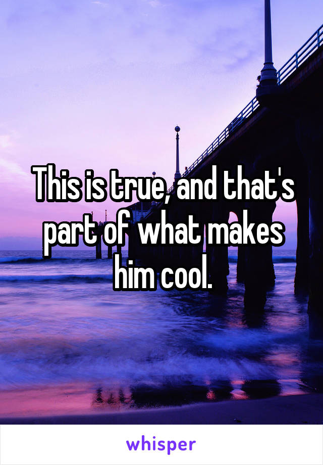 This is true, and that's part of what makes him cool.