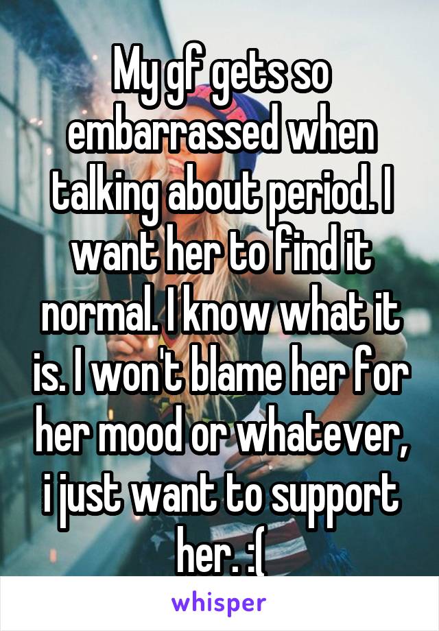 My gf gets so embarrassed when talking about period. I want her to find it normal. I know what it is. I won't blame her for her mood or whatever, i just want to support her. :(