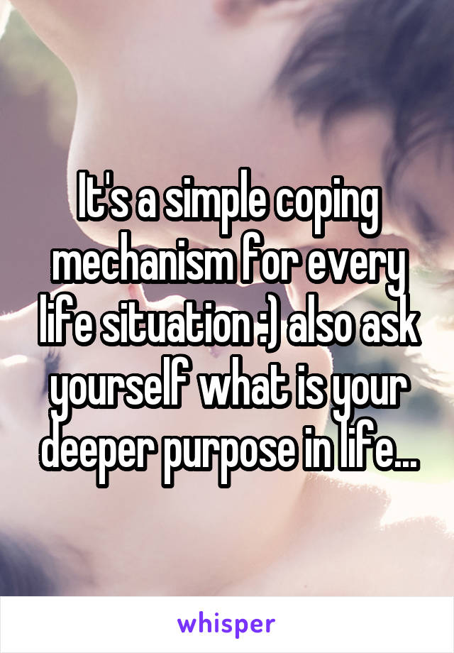 It's a simple coping mechanism for every life situation :) also ask yourself what is your deeper purpose in life...