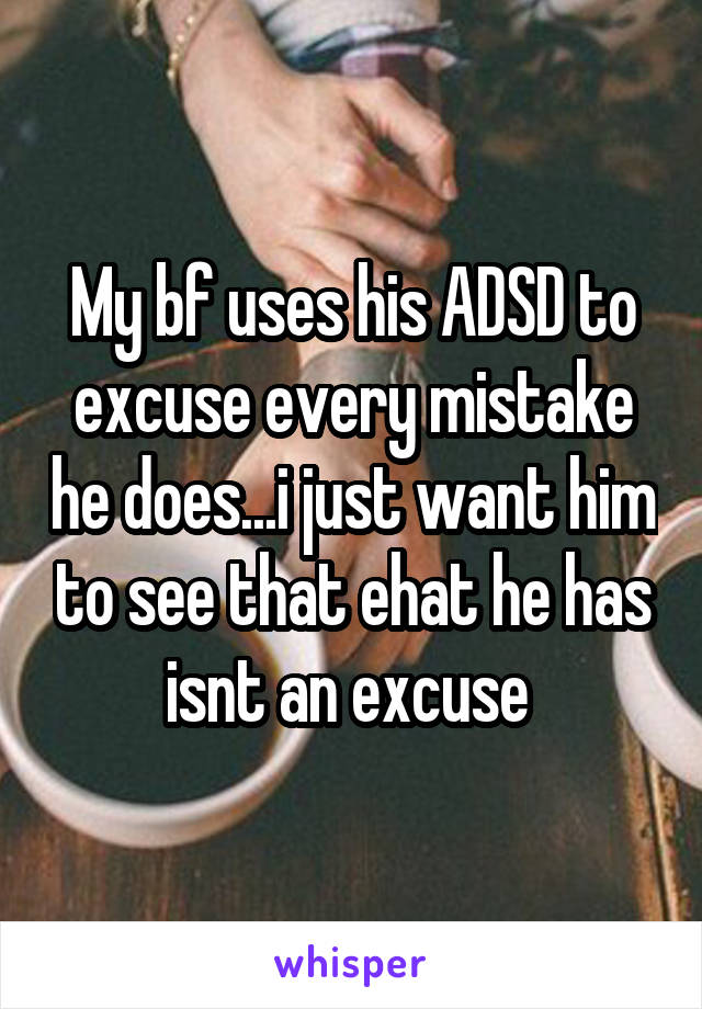 My bf uses his ADSD to excuse every mistake he does...i just want him to see that ehat he has isnt an excuse 