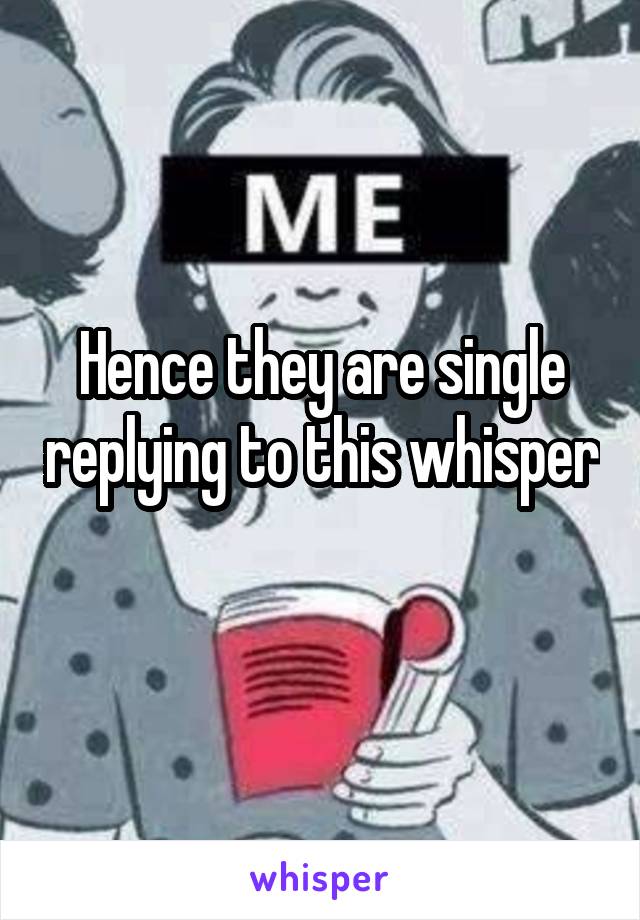 Hence they are single replying to this whisper 