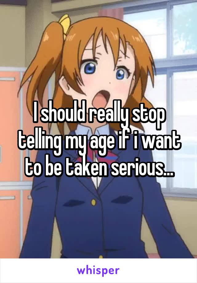 I should really stop telling my age if i want to be taken serious...