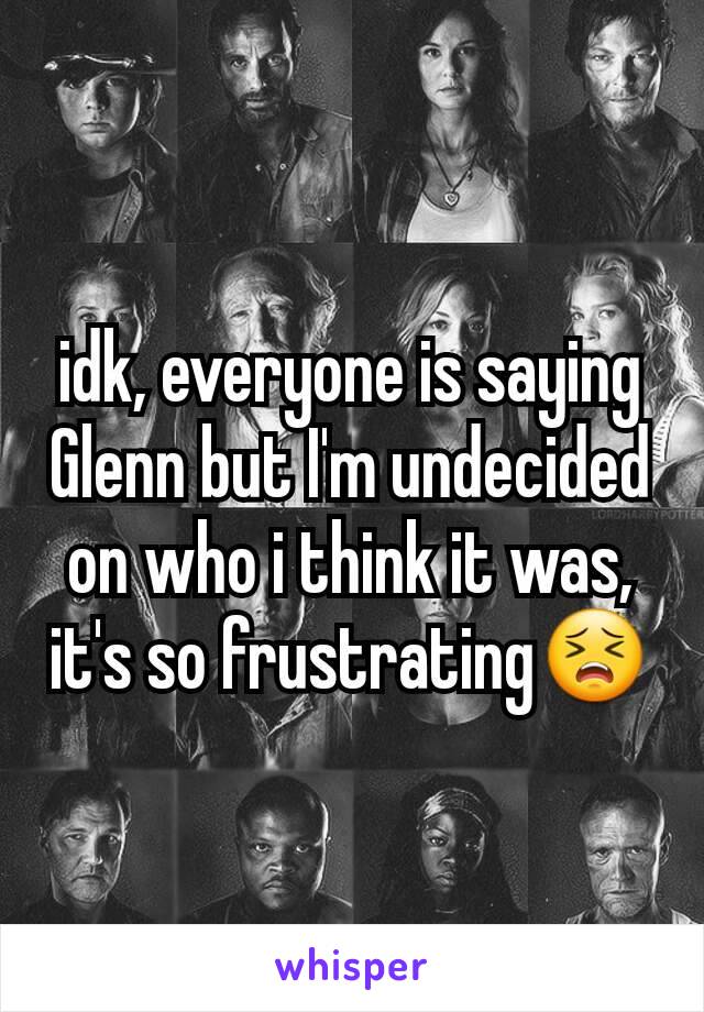 idk, everyone is saying Glenn but I'm undecided on who i think it was, it's so frustrating😣