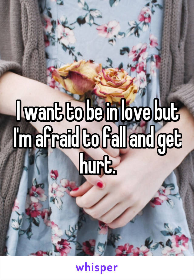 I want to be in love but I'm afraid to fall and get hurt.